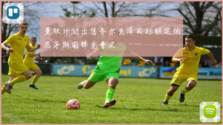 曼联计划出售齐尔克泽目标锁定伯恩茅斯前锋克鲁皮