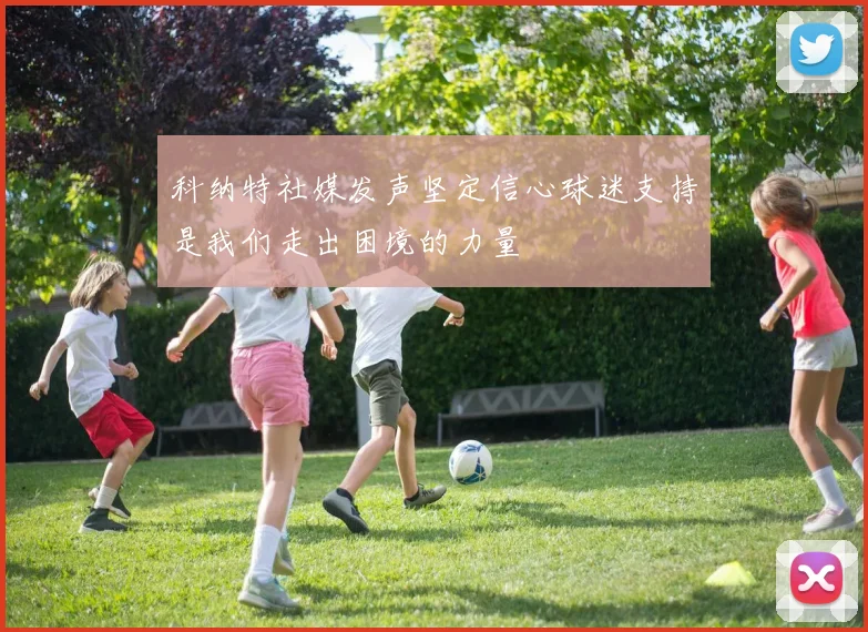 科纳特社媒发声坚定信心球迷支持是我们走出困境的力量