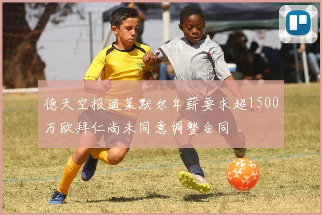 德天空报道莱默尔年薪要求超1500万欧拜仁尚未同意调整合同
