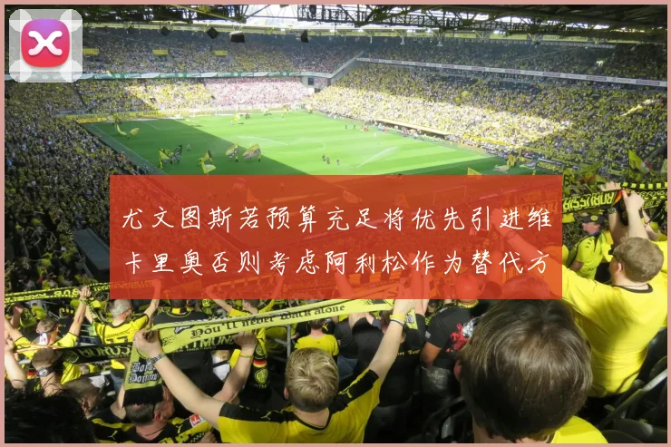 尤文图斯若预算充足将优先引进维卡里奥否则考虑阿利松作为替代方案