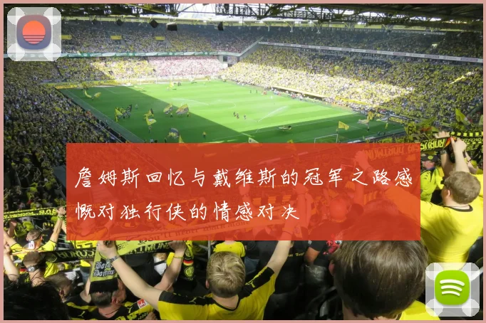 詹姆斯回忆与戴维斯的冠军之路感慨对独行侠的情感对决