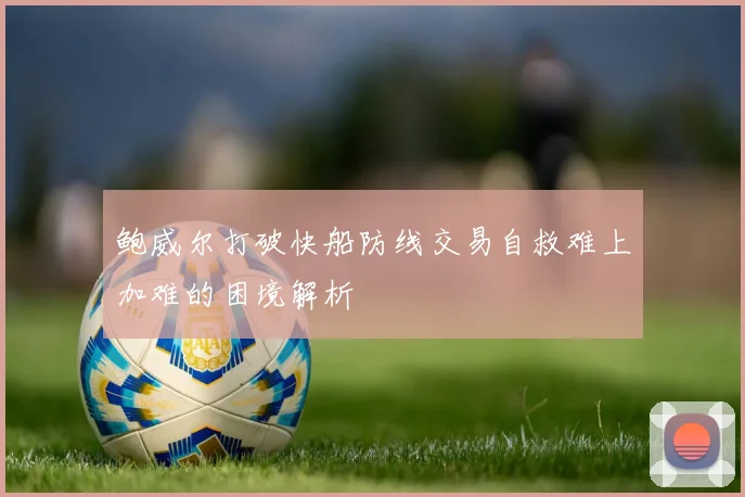鲍威尔打破快船防线交易自救难上加难的困境解析