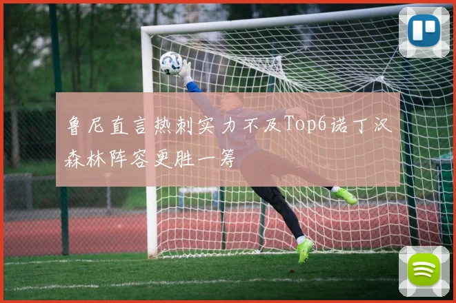 鲁尼直言热刺实力不及Top6诺丁汉森林阵容更胜一筹