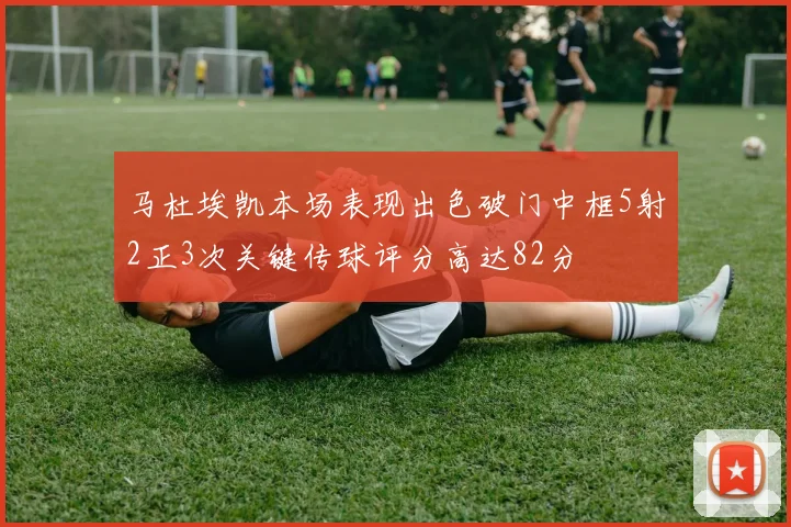 马杜埃凯本场表现出色破门中框5射2正3次关键传球评分高达82分