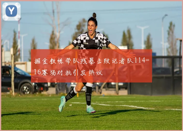 掘金教练带队残暴击败记者队114-16赛场对抗引发热议