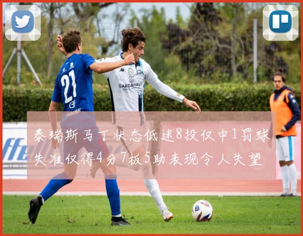 泰瑞斯马丁状态低迷8投仅中1罚球失准仅得4分7板5助表现令人失望