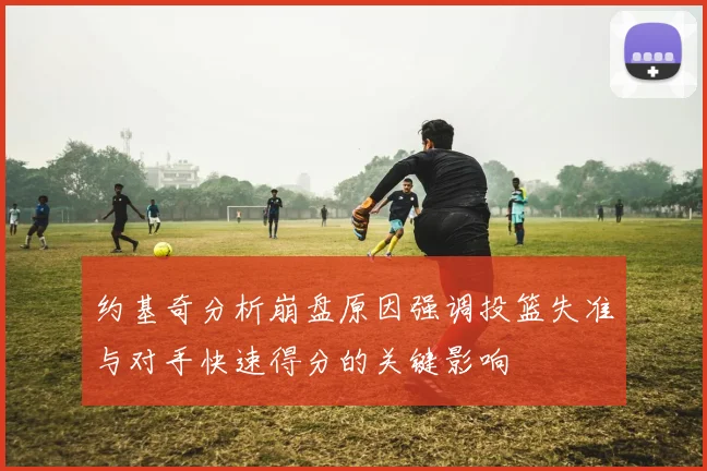 约基奇分析崩盘原因强调投篮失准与对手快速得分的关键影响