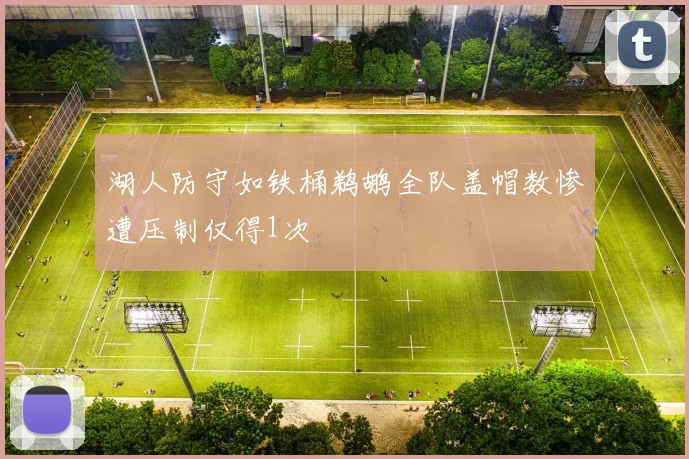 湖人防守如铁桶鹈鹕全队盖帽数惨遭压制仅得1次