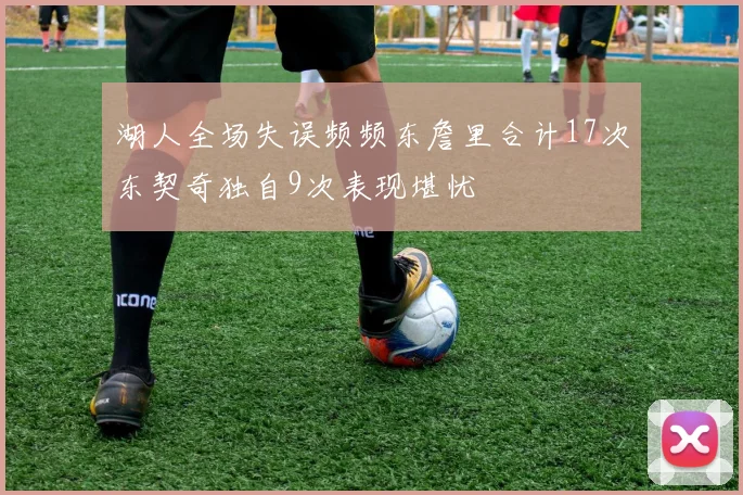湖人全场失误频频东詹里合计17次东契奇独自9次表现堪忧