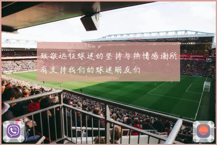 致敬远征球迷的坚持与热情感谢所有支持我们的球迷朋友们