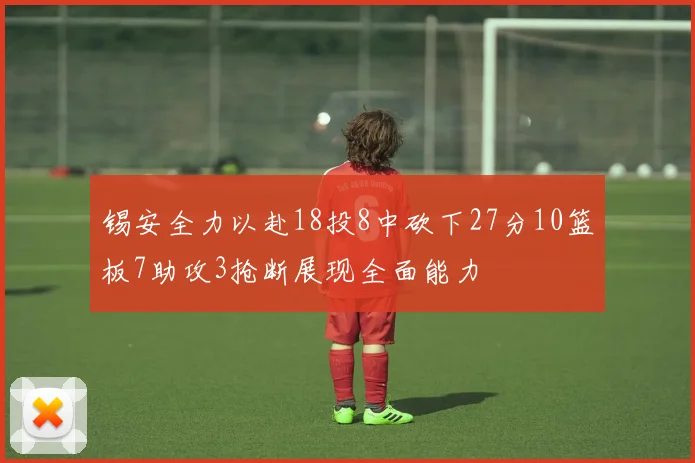 锡安全力以赴18投8中砍下27分10篮板7助攻3抢断展现全面能力