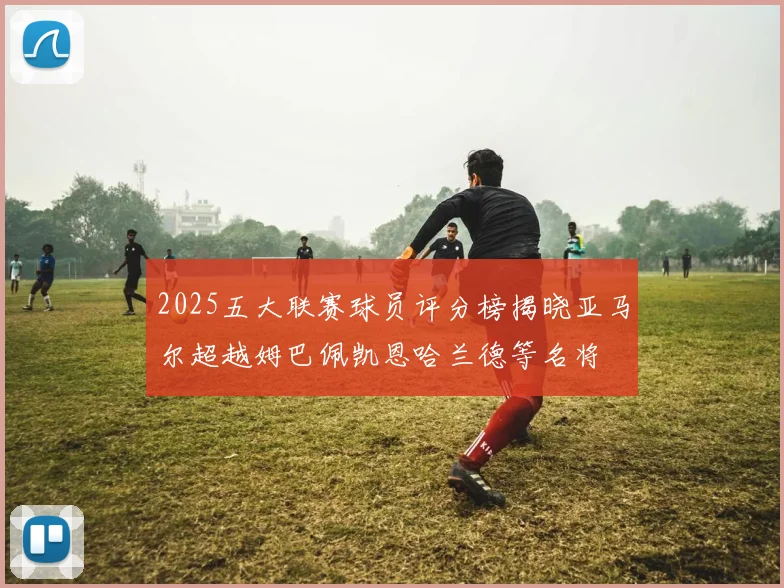 2025五大联赛球员评分榜揭晓亚马尔超越姆巴佩凯恩哈兰德等名将