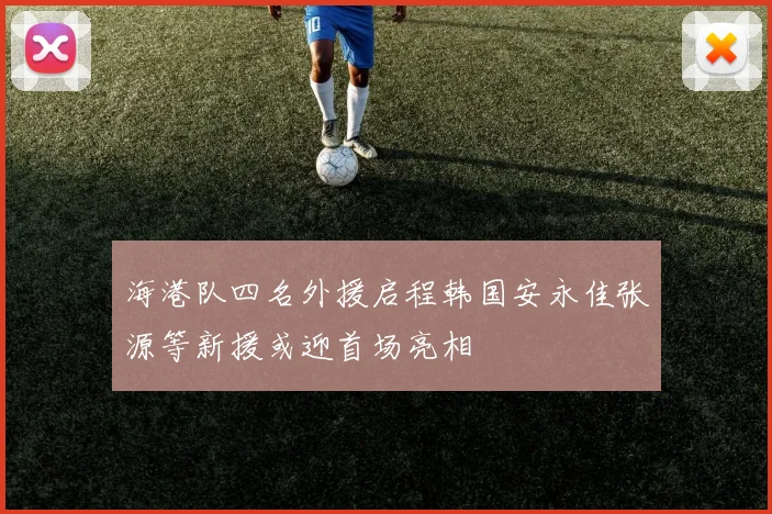 海港队四名外援启程韩国安永佳张源等新援或迎首场亮相
