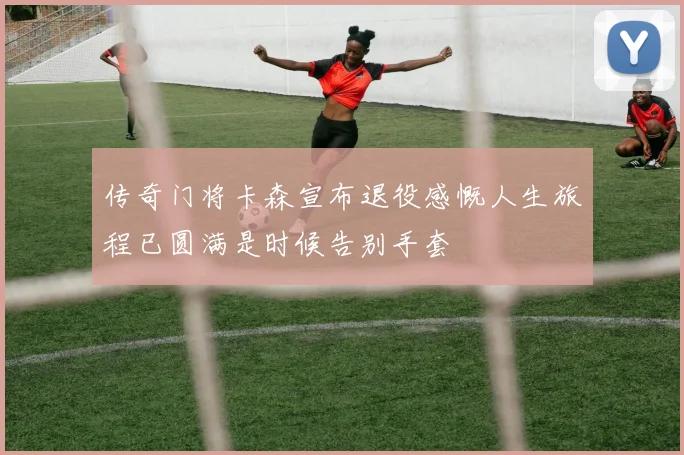 传奇门将卡森宣布退役感慨人生旅程已圆满是时候告别手套