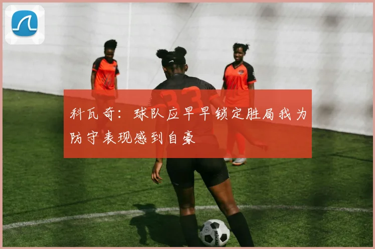 科瓦奇：球队应早早锁定胜局我为防守表现感到自豪