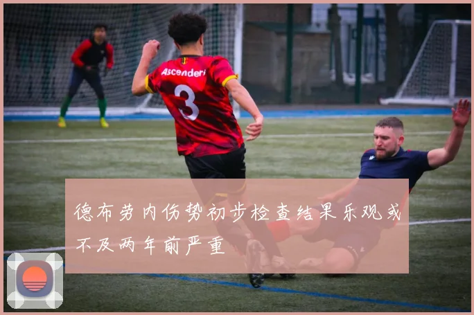 德布劳内伤势初步检查结果乐观或不及两年前严重