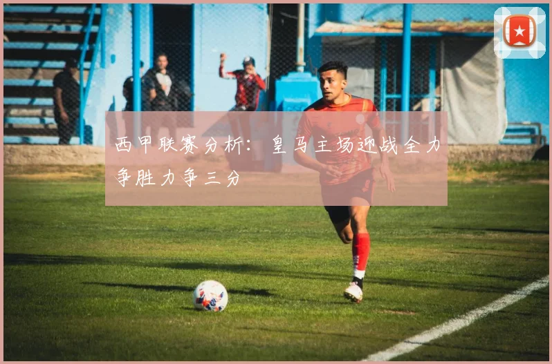西甲联赛分析：皇马主场迎战全力争胜力争三分