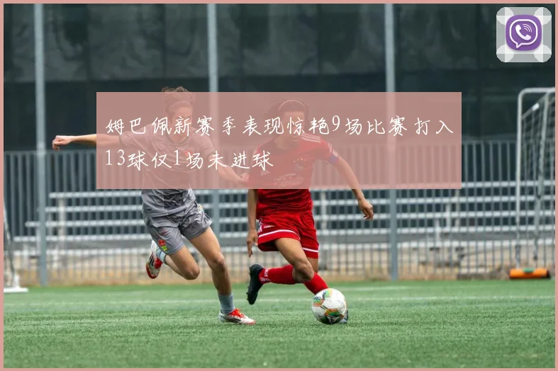 姆巴佩新赛季表现惊艳9场比赛打入13球仅1场未进球