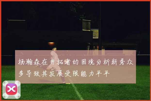 杨瀚森在开拓者的困境分析新秀众多导致其发展受限能力平平