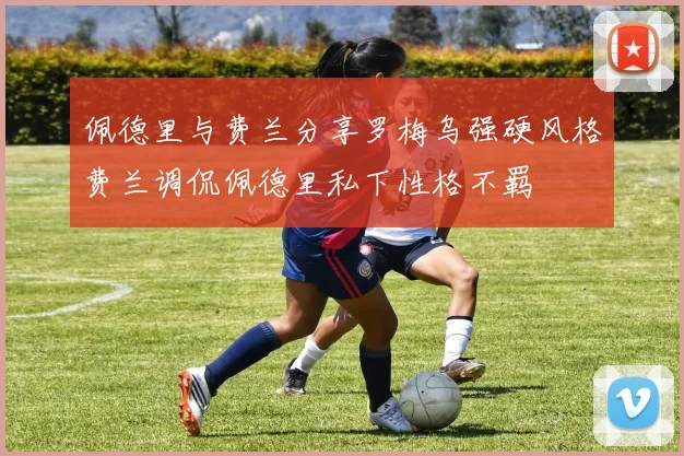 佩德里与费兰分享罗梅乌强硬风格费兰调侃佩德里私下性格不羁