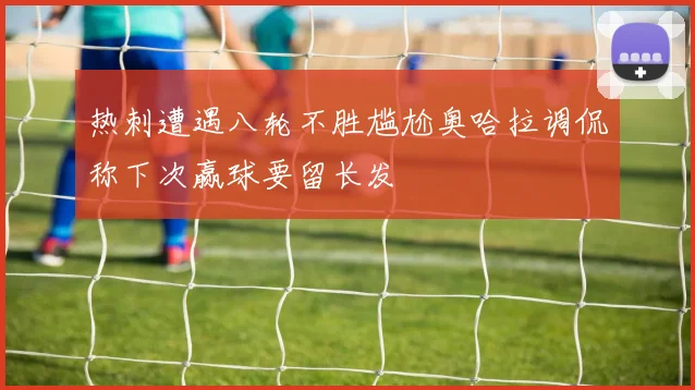 热刺遭遇八轮不胜尴尬奥哈拉调侃称下次赢球要留长发